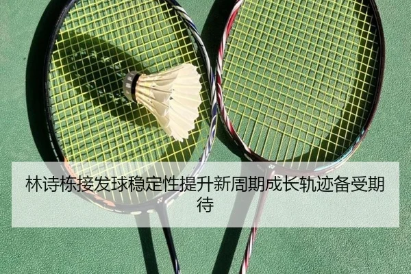 林诗栋接发球稳定性提升新周期成长轨迹备受期待