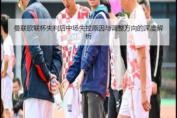 曼联欧联杯失利后中场失控原因与调整方向的深度解析